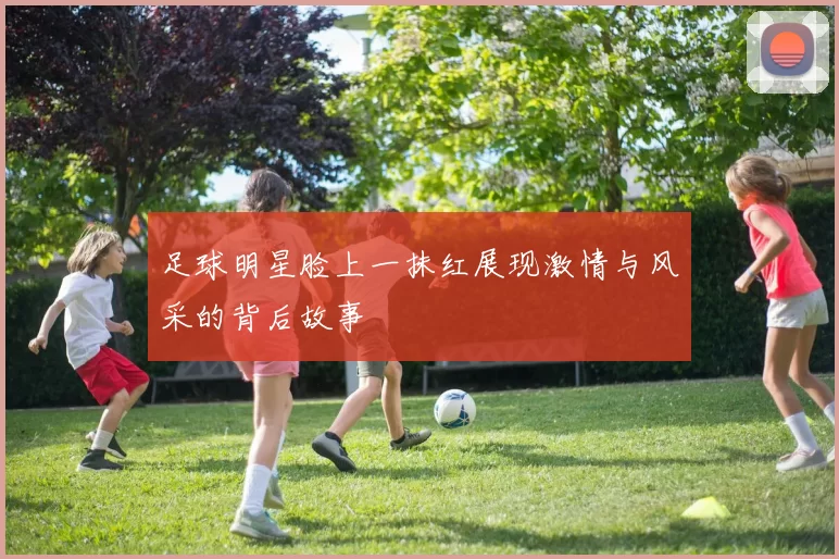 足球明星脸上一抹红展现激情与风采的背后故事
