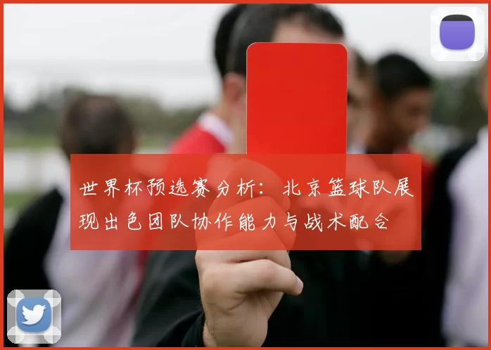 世界杯预选赛分析：北京篮球队展现出色团队协作能力与战术配合