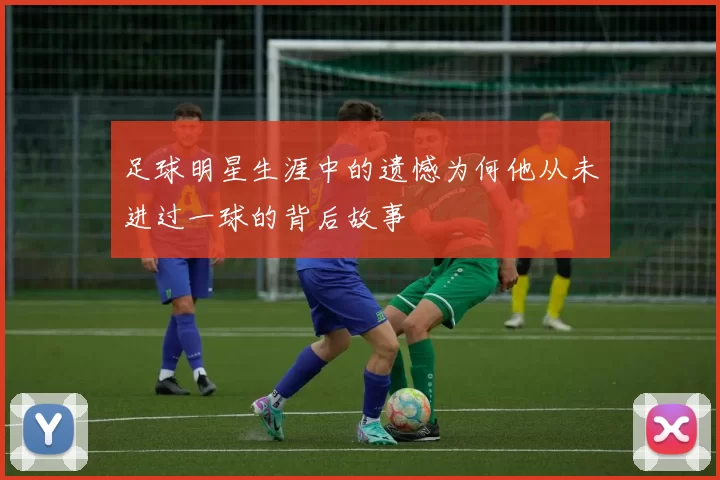 足球明星生涯中的遗憾为何他从未进过一球的背后故事