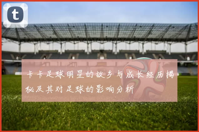 卡卡足球明星的故乡与成长经历揭秘及其对足球的影响分析