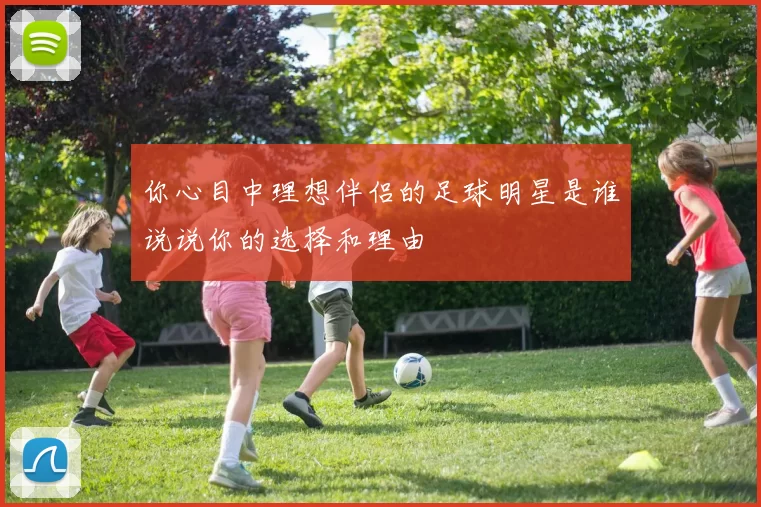 你心目中理想伴侣的足球明星是谁说说你的选择和理由