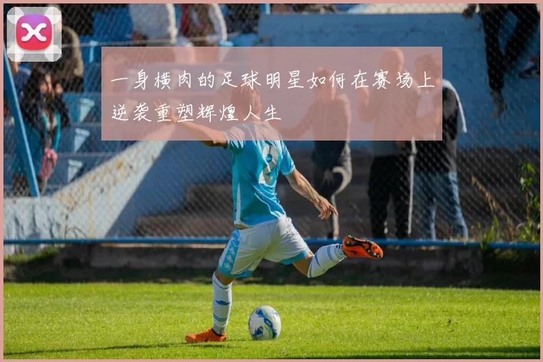 一身横肉的足球明星如何在赛场上逆袭重塑辉煌人生