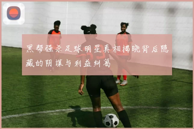 黑帮强杀足球明星真相揭晓背后隐藏的阴谋与利益纠葛