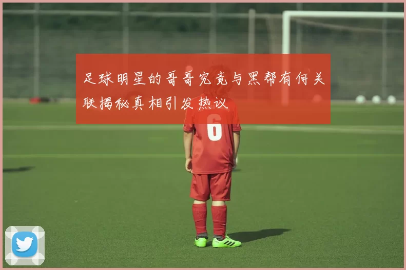 足球明星的哥哥究竟与黑帮有何关联揭秘真相引发热议