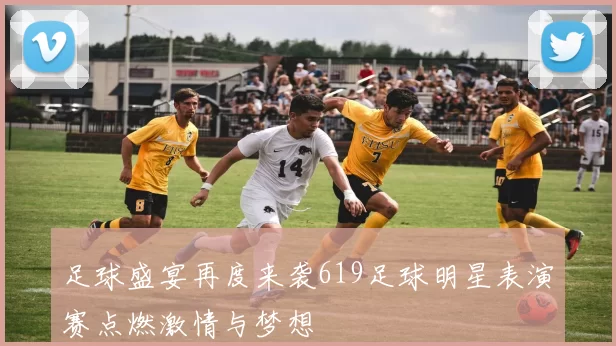足球盛宴再度来袭619足球明星表演赛点燃激情与梦想