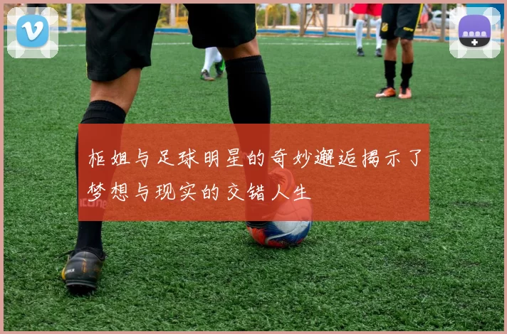 柜姐与足球明星的奇妙邂逅揭示了梦想与现实的交错人生