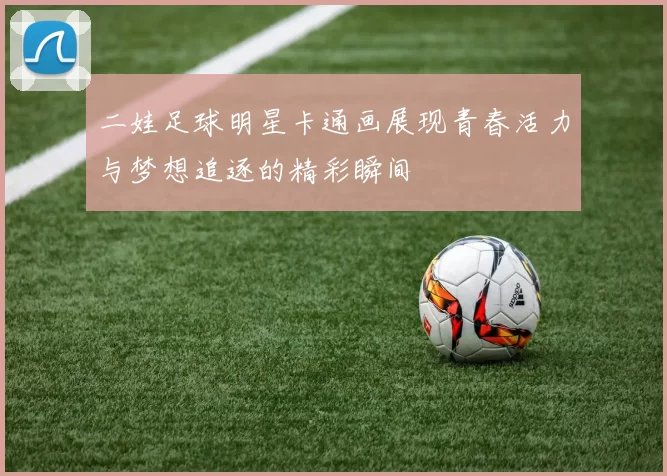 二娃足球明星卡通画展现青春活力与梦想追逐的精彩瞬间
