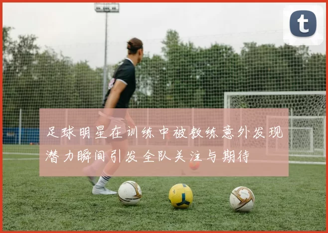 足球明星在训练中被教练意外发现潜力瞬间引发全队关注与期待