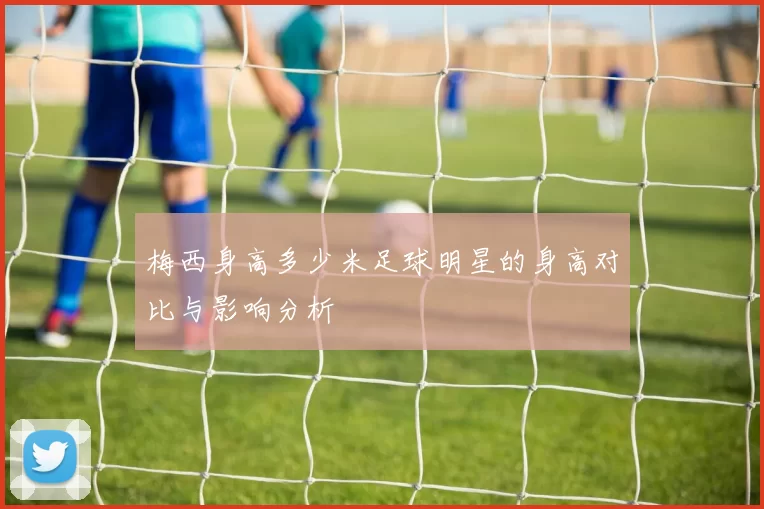梅西身高多少米足球明星的身高对比与影响分析