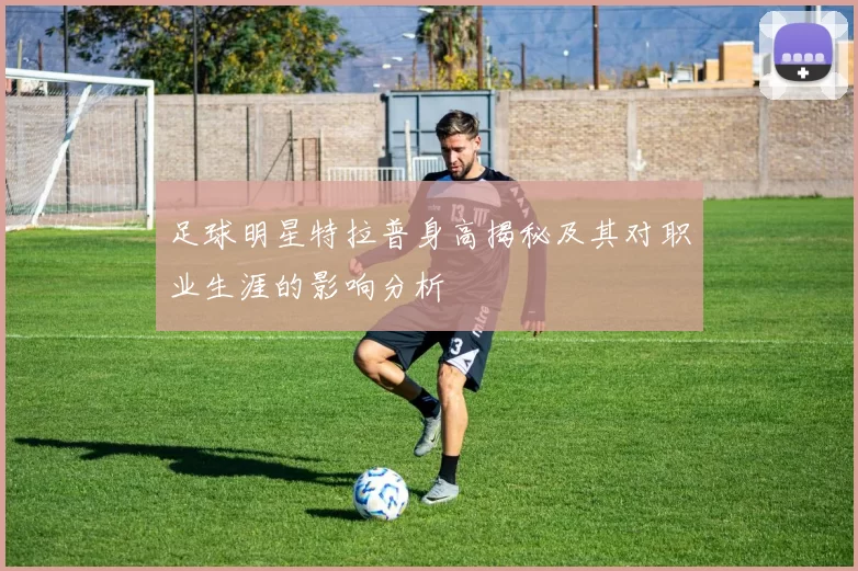 足球明星特拉普身高揭秘及其对职业生涯的影响分析