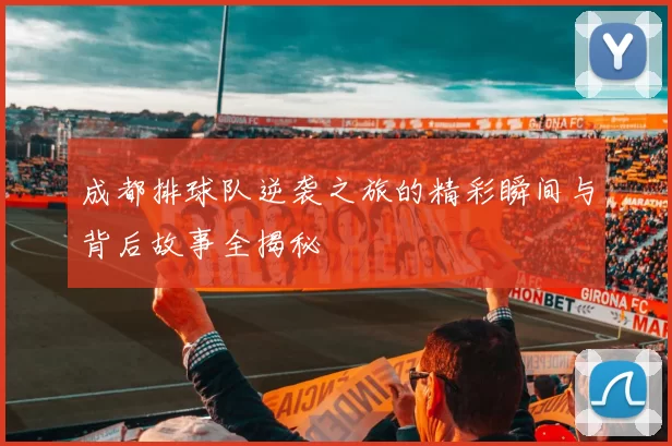 成都排球队逆袭之旅的精彩瞬间与背后故事全揭秘