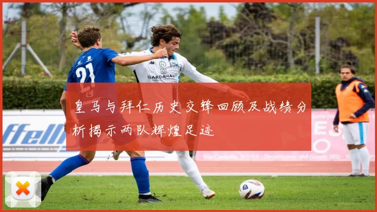 皇马与拜仁历史交锋回顾及战绩分析揭示两队辉煌足迹