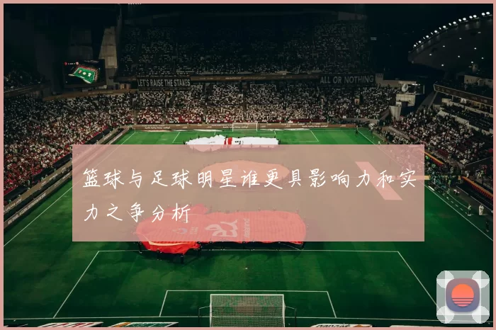 篮球与足球明星谁更具影响力和实力之争分析