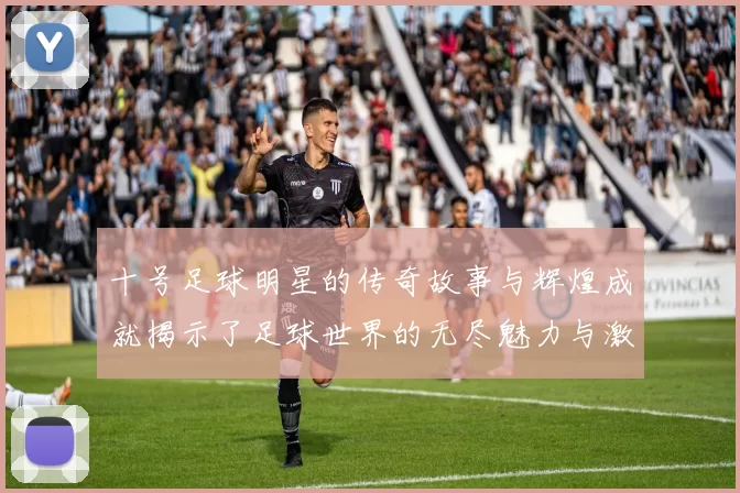 十号足球明星的传奇故事与辉煌成就揭示了足球世界的无尽魅力与激情