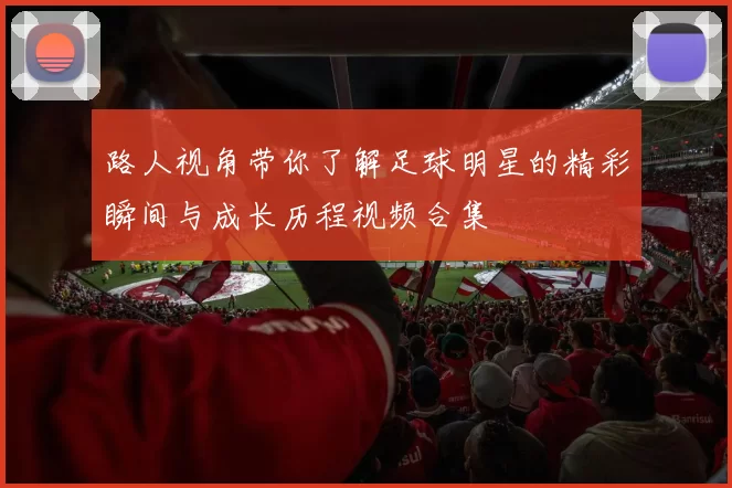 路人视角带你了解足球明星的精彩瞬间与成长历程视频合集