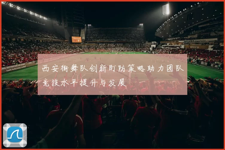 西安街舞队创新盯防策略助力团队竞技水平提升与发展