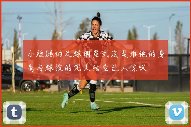 小短腿的足球明星到底是谁他的身高与球技的完美结合让人惊叹