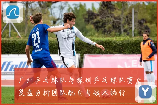 广州乒乓球队与深圳乒乓球队赛后复盘分析团队配合与战术执行
