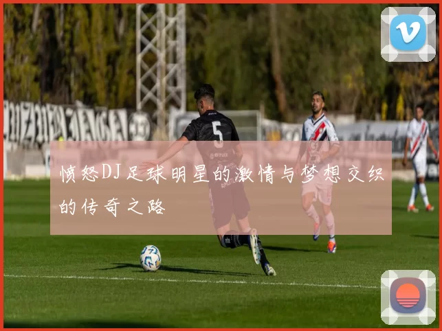 愤怒DJ足球明星的激情与梦想交织的传奇之路