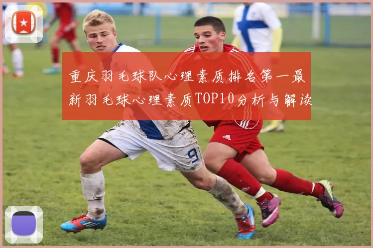重庆羽毛球队心理素质排名第一最新羽毛球心理素质TOP10分析与解读