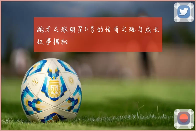 龅牙足球明星6号的传奇之路与成长故事揭秘