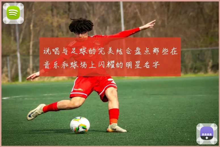 说唱与足球的完美结合盘点那些在音乐和球场上闪耀的明星名字