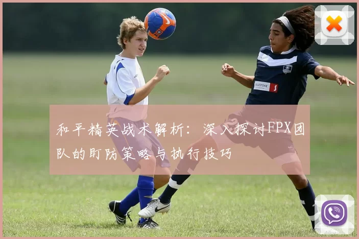 和平精英战术解析：深入探讨FPX团队的盯防策略与执行技巧