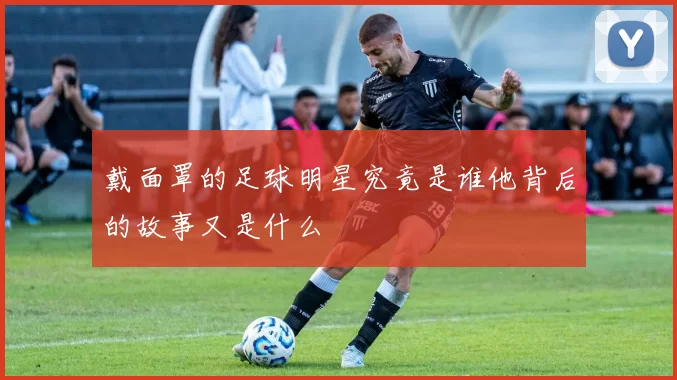 戴面罩的足球明星究竟是谁他背后的故事又是什么