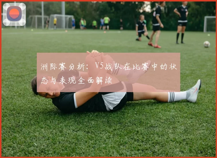 洲际赛分析：V5战队在比赛中的状态与表现全面解读