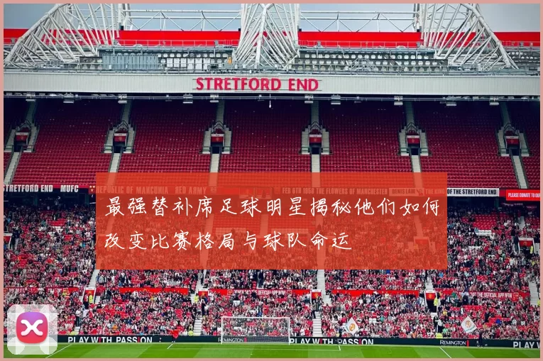 最强替补席足球明星揭秘他们如何改变比赛格局与球队命运