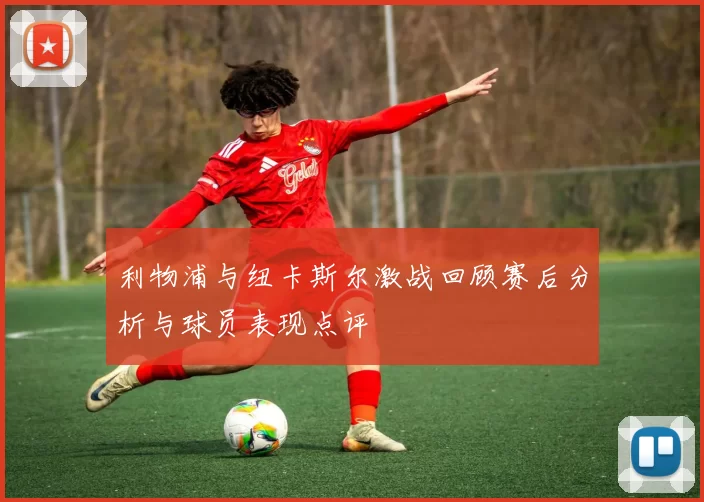 利物浦与纽卡斯尔激战回顾赛后分析与球员表现点评