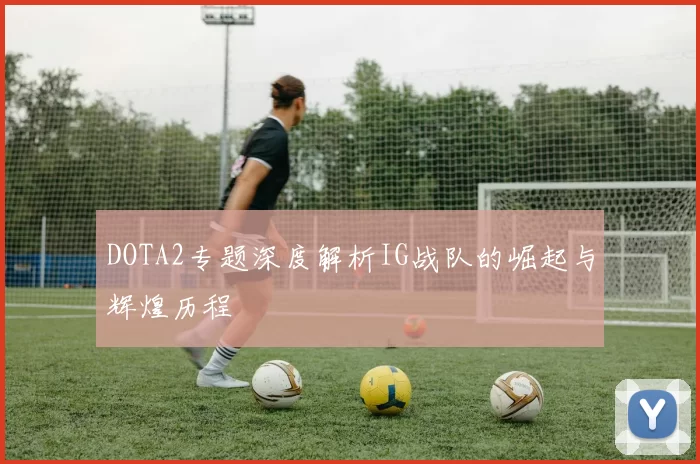 DOTA2专题深度解析IG战队的崛起与辉煌历程