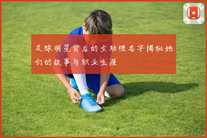 足球明星背后的女助理名字揭秘她们的故事与职业生涯