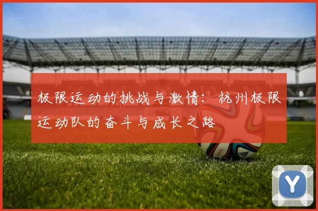 极限运动的挑战与激情：杭州极限运动队的奋斗与成长之路