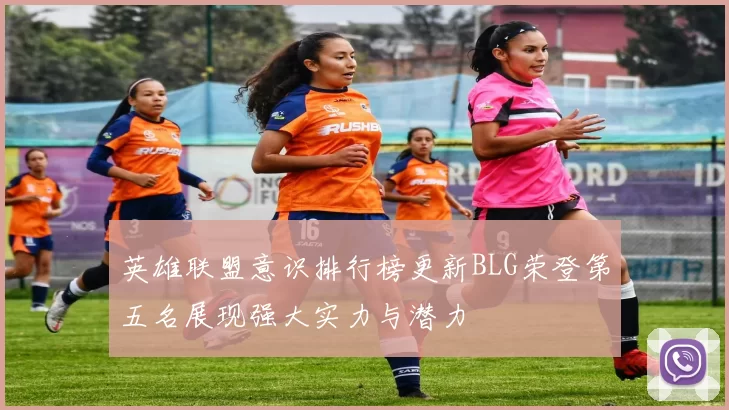 英雄联盟意识排行榜更新BLG荣登第五名展现强大实力与潜力
