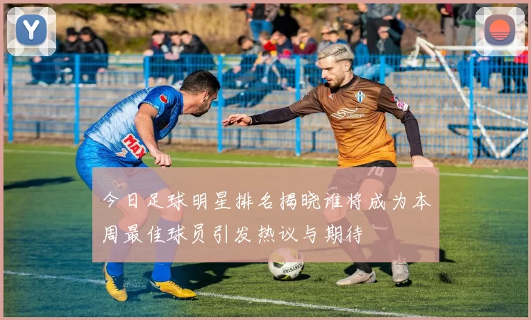 今日足球明星排名揭晓谁将成为本周最佳球员引发热议与期待