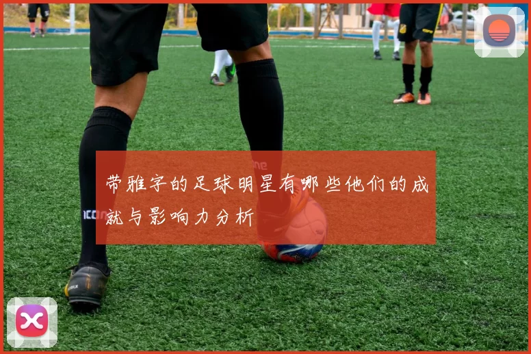 带雅字的足球明星有哪些他们的成就与影响力分析