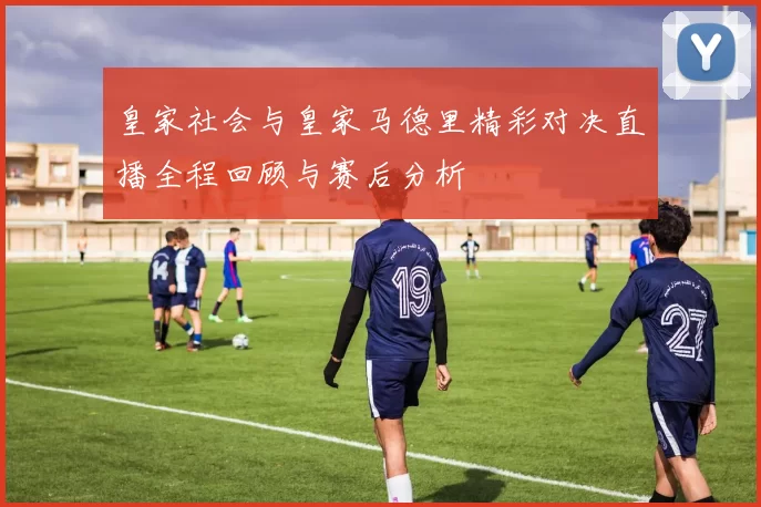 皇家社会与皇家马德里精彩对决直播全程回顾与赛后分析